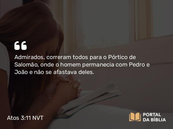 Atos 3:11 NVT - Admirados, correram todos para o Pórtico de Salomão, onde o homem permanecia com Pedro e João e não se afastava deles.