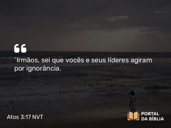 Atos 3:17 NVT - “Irmãos, sei que vocês e seus líderes agiram por ignorância.