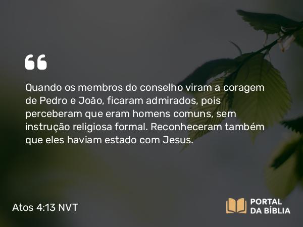 Atos 4:13 NVT - Quando os membros do conselho viram a coragem de Pedro e João, ficaram admirados, pois perceberam que eram homens comuns, sem instrução religiosa formal. Reconheceram também que eles haviam estado com Jesus.