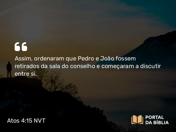 Atos 4:15 NVT - Assim, ordenaram que Pedro e João fossem retirados da sala do conselho e começaram a discutir entre si.