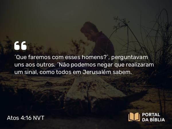 Atos 4:16 NVT - “Que faremos com esses homens?”, perguntavam uns aos outros. “Não podemos negar que realizaram um sinal, como todos em Jerusalém sabem.