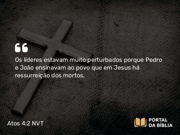 Atos 4:2 NVT - Os líderes estavam muito perturbados porque Pedro e João ensinavam ao povo que em Jesus há ressurreição dos mortos.