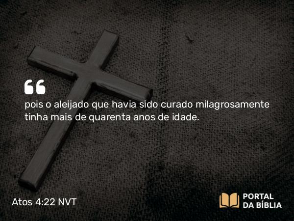 Atos 4:22 NVT - pois o aleijado que havia sido curado milagrosamente tinha mais de quarenta anos de idade.