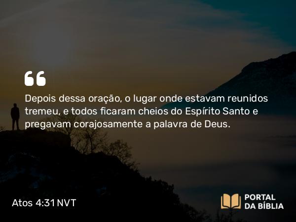 Atos 4:31 NVT - Depois dessa oração, o lugar onde estavam reunidos tremeu, e todos ficaram cheios do Espírito Santo e pregavam corajosamente a palavra de Deus.