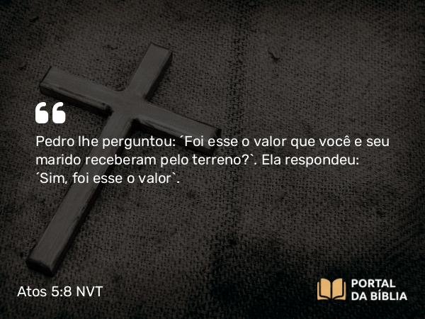 Atos 5:8 NVT - Pedro lhe perguntou: “Foi esse o valor que você e seu marido receberam pelo terreno?”. Ela respondeu: “Sim, foi esse o valor”.