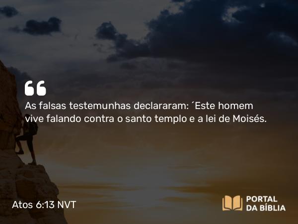 Atos 6:13 NVT - As falsas testemunhas declararam: “Este homem vive falando contra o santo templo e a lei de Moisés.