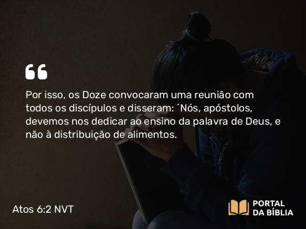 Atos 6:2 NVT - Por isso, os Doze convocaram uma reunião com todos os discípulos e disseram: “Nós, apóstolos, devemos nos dedicar ao ensino da palavra de Deus, e não à distribuição de alimentos.