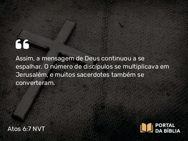 Atos 6:7 NVT - Assim, a mensagem de Deus continuou a se espalhar. O número de discípulos se multiplicava em Jerusalém, e muitos sacerdotes também se converteram.