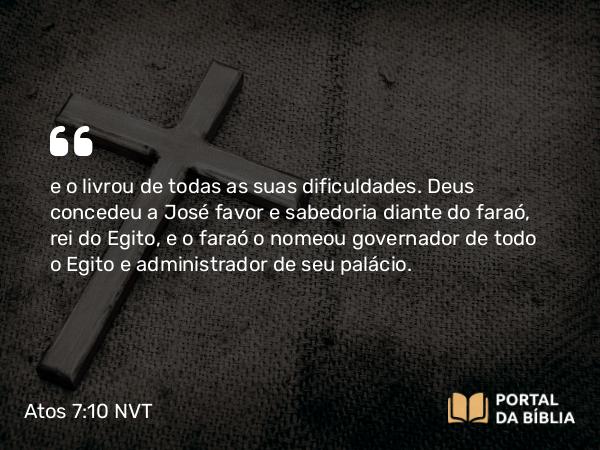 Atos 7:10 NVT - e o livrou de todas as suas dificuldades. Deus concedeu a José favor e sabedoria diante do faraó, rei do Egito, e o faraó o nomeou governador de todo o Egito e administrador de seu palácio.