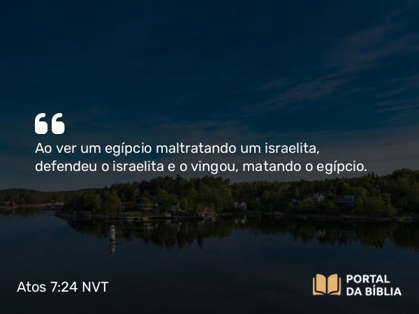 Atos 7:24 NVT - Ao ver um egípcio maltratando um israelita, defendeu o israelita e o vingou, matando o egípcio.