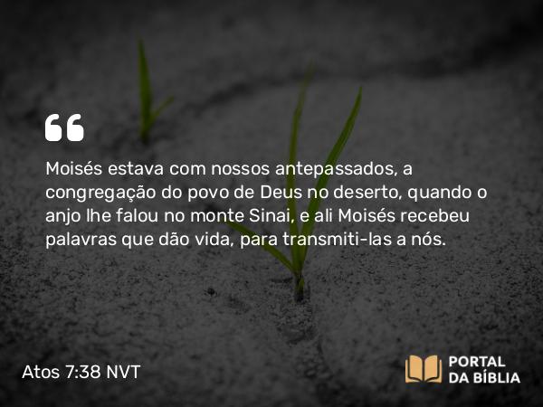 Atos 7:38 NVT - Moisés estava com nossos antepassados, a congregação do povo de Deus no deserto, quando o anjo lhe falou no monte Sinai, e ali Moisés recebeu palavras que dão vida, para transmiti-las a nós.