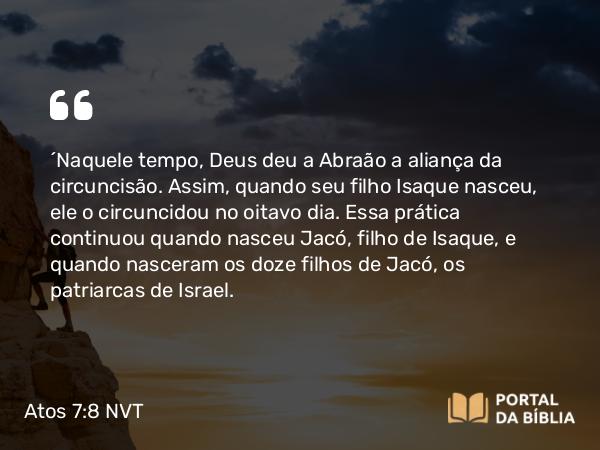 Atos 7:8 NVT - “Naquele tempo, Deus deu a Abraão a aliança da circuncisão. Assim, quando seu filho Isaque nasceu, ele o circuncidou no oitavo dia. Essa prática continuou quando nasceu Jacó, filho de Isaque, e quando nasceram os doze filhos de Jacó, os patriarcas de Israel.