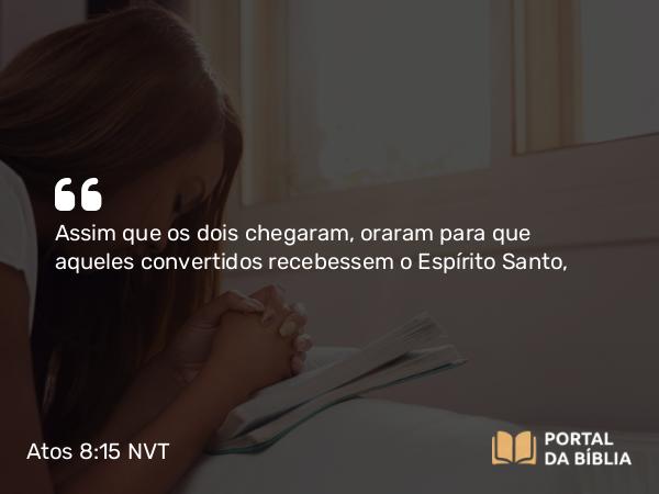 Atos 8:15 NVT - Assim que os dois chegaram, oraram para que aqueles convertidos recebessem o Espírito Santo,