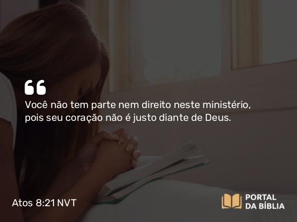 Atos 8:21 NVT - Você não tem parte nem direito neste ministério, pois seu coração não é justo diante de Deus.