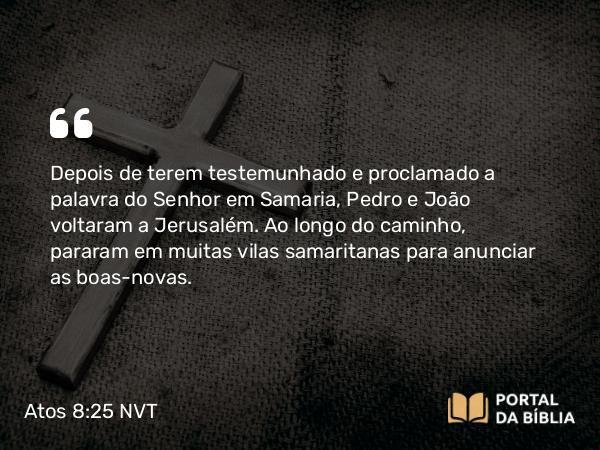 Atos 8:25 NVT - Depois de terem testemunhado e proclamado a palavra do Senhor em Samaria, Pedro e João voltaram a Jerusalém. Ao longo do caminho, pararam em muitas vilas samaritanas para anunciar as boas-novas.