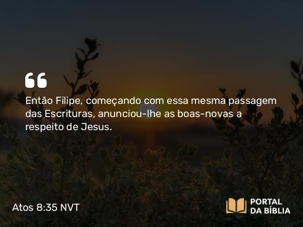 Atos 8:35 NVT - Então Filipe, começando com essa mesma passagem das Escrituras, anunciou-lhe as boas-novas a respeito de Jesus.