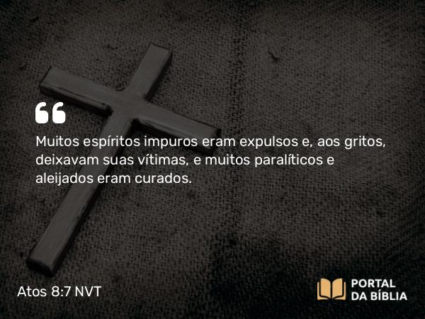 Atos 8:7 NVT - Muitos espíritos impuros eram expulsos e, aos gritos, deixavam suas vítimas, e muitos paralíticos e aleijados eram curados.