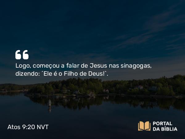 Atos 9:20 NVT - Logo, começou a falar de Jesus nas sinagogas, dizendo: “Ele é o Filho de Deus!”.