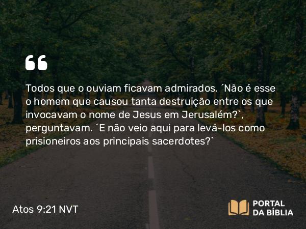 Atos 9:21 NVT - Todos que o ouviam ficavam admirados. “Não é esse o homem que causou tanta destruição entre os que invocavam o nome de Jesus em Jerusalém?”, perguntavam. “E não veio aqui para levá-los como prisioneiros aos principais sacerdotes?”