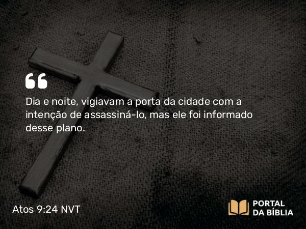 Atos 9:24 NVT - Dia e noite, vigiavam a porta da cidade com a intenção de assassiná-lo, mas ele foi informado desse plano.