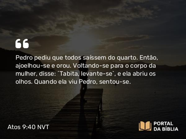 Atos 9:40 NVT - Pedro pediu que todos saíssem do quarto. Então, ajoelhou-se e orou. Voltando-se para o corpo da mulher, disse: “Tabita, levante-se”, e ela abriu os olhos. Quando ela viu Pedro, sentou-se.