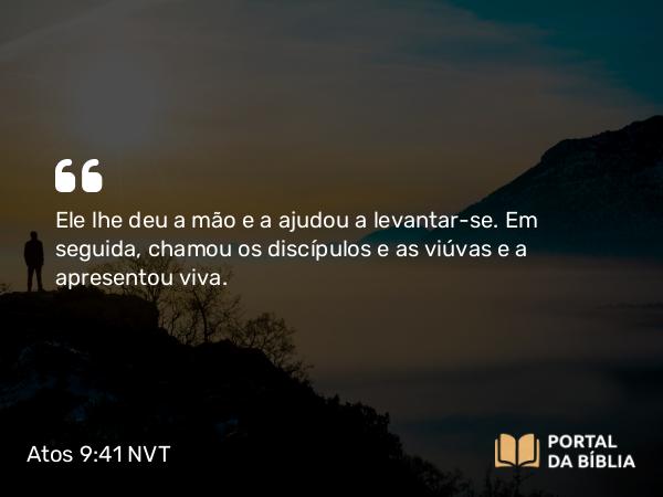 Atos 9:41 NVT - Ele lhe deu a mão e a ajudou a levantar-se. Em seguida, chamou os discípulos e as viúvas e a apresentou viva.