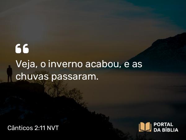 Cânticos 2:11 NVT - Veja, o inverno acabou, e as chuvas passaram.