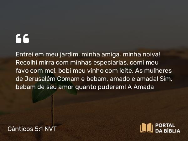 Cânticos 5:1 NVT - Entrei em meu jardim, minha amiga, minha noiva! Recolhi mirra com minhas especiarias, comi meu favo com mel, bebi meu vinho com leite. As mulheres de Jerusalém Comam e bebam, amado e amada! Sim, bebam de seu amor quanto puderem!