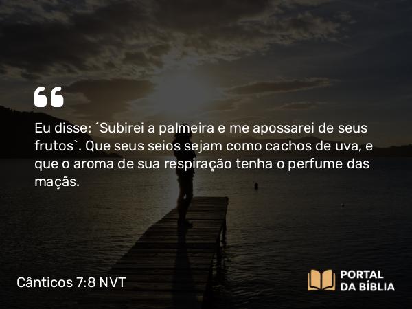 Cânticos 7:8 NVT - Eu disse: “Subirei a palmeira e me apossarei de seus frutos”. Que seus seios sejam como cachos de uva, e que o aroma de sua respiração tenha o perfume das maçãs.