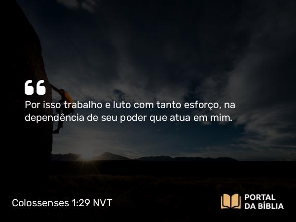 Colossenses 1:29 NVT - Por isso trabalho e luto com tanto esforço, na dependência de seu poder que atua em mim.