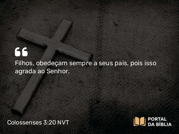 Colossenses 3:20 NVT - Filhos, obedeçam sempre a seus pais, pois isso agrada ao Senhor.