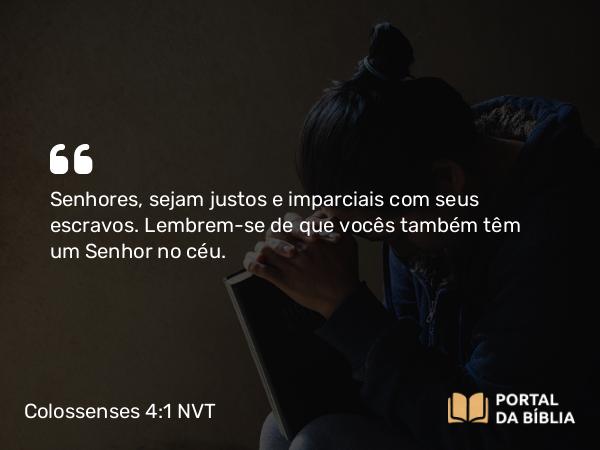 Colossenses 4:1 NVT - Senhores, sejam justos e imparciais com seus escravos. Lembrem-se de que vocês também têm um Senhor no céu.