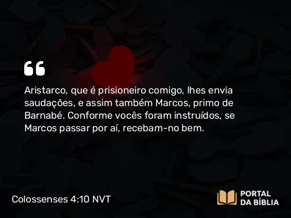 Colossenses 4:10 NVT - Aristarco, que é prisioneiro comigo, lhes envia saudações, e assim também Marcos, primo de Barnabé. Conforme vocês foram instruídos, se Marcos passar por aí, recebam-no bem.