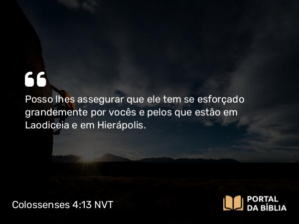 Colossenses 4:13 NVT - Posso lhes assegurar que ele tem se esforçado grandemente por vocês e pelos que estão em Laodiceia e em Hierápolis.