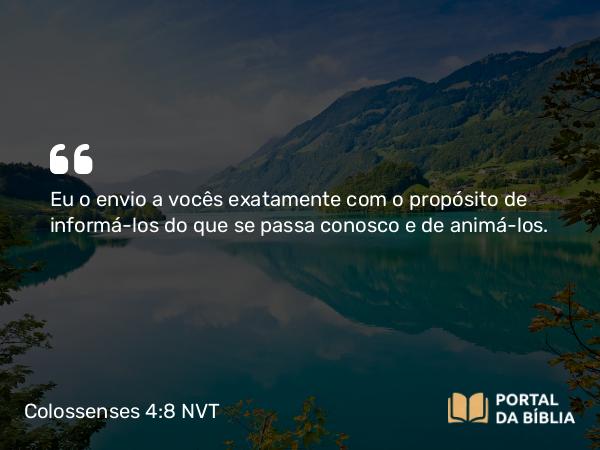 Colossenses 4:8 NVT - Eu o envio a vocês exatamente com o propósito de informá-los do que se passa conosco e de animá-los.