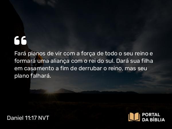 Daniel 11:17 NVT - Fará planos de vir com a força de todo o seu reino e formará uma aliança com o rei do sul. Dará sua filha em casamento a fim de derrubar o reino, mas seu plano falhará.