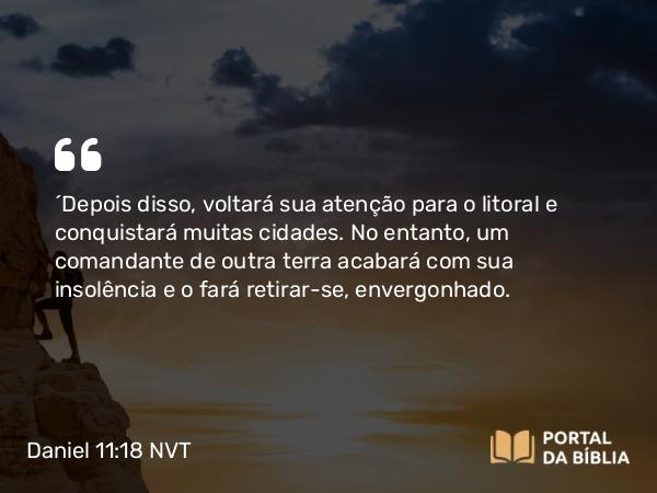 Daniel 11:18 NVT - “Depois disso, voltará sua atenção para o litoral e conquistará muitas cidades. No entanto, um comandante de outra terra acabará com sua insolência e o fará retirar-se, envergonhado.