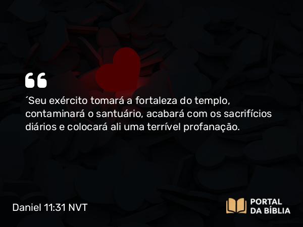 Daniel 11:31 NVT - “Seu exército tomará a fortaleza do templo, contaminará o santuário, acabará com os sacrifícios diários e colocará ali uma terrível profanação.