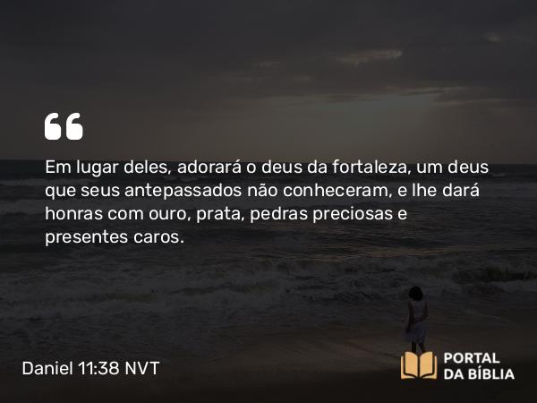 Daniel 11:38 NVT - Em lugar deles, adorará o deus da fortaleza, um deus que seus antepassados não conheceram, e lhe dará honras com ouro, prata, pedras preciosas e presentes caros.