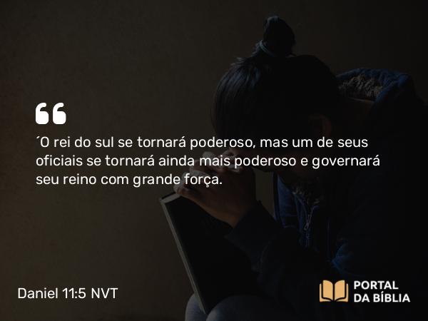 Daniel 11:5 NVT - “O rei do sul se tornará poderoso, mas um de seus oficiais se tornará ainda mais poderoso e governará seu reino com grande força.