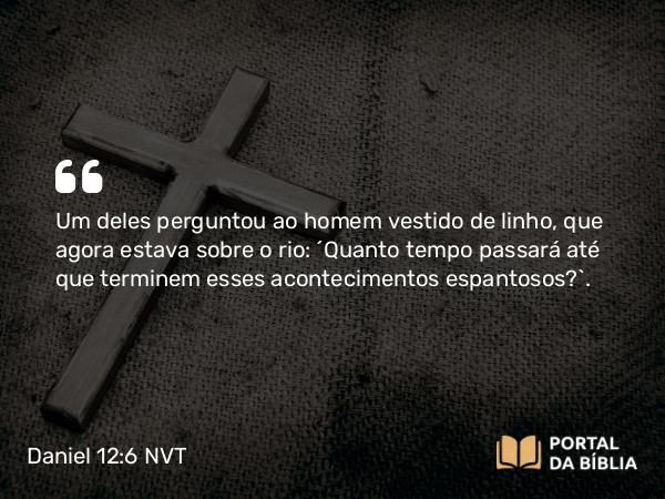 Daniel 12:6 NVT - Um deles perguntou ao homem vestido de linho, que agora estava sobre o rio: “Quanto tempo passará até que terminem esses acontecimentos espantosos?”.