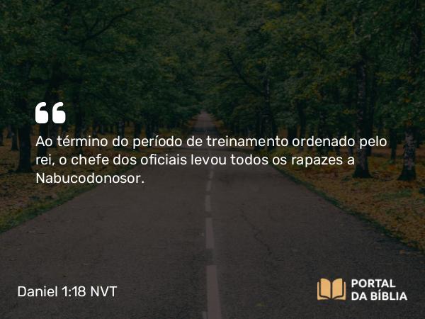 Daniel 1:18 NVT - Ao término do período de treinamento ordenado pelo rei, o chefe dos oficiais levou todos os rapazes a Nabucodonosor.