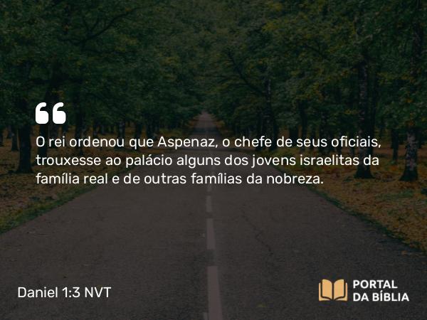 Daniel 1:3 NVT - O rei ordenou que Aspenaz, o chefe de seus oficiais, trouxesse ao palácio alguns dos jovens israelitas da família real e de outras famílias da nobreza.