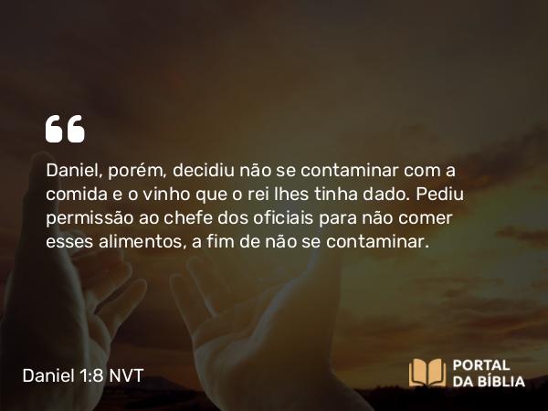 Daniel 1:8 NVT - Daniel, porém, decidiu não se contaminar com a comida e o vinho que o rei lhes tinha dado. Pediu permissão ao chefe dos oficiais para não comer esses alimentos, a fim de não se contaminar.