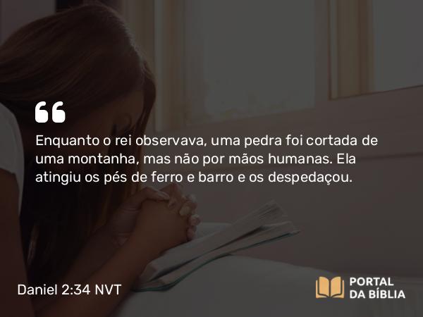 Daniel 2:34 NVT - Enquanto o rei observava, uma pedra foi cortada de uma montanha, mas não por mãos humanas. Ela atingiu os pés de ferro e barro e os despedaçou.