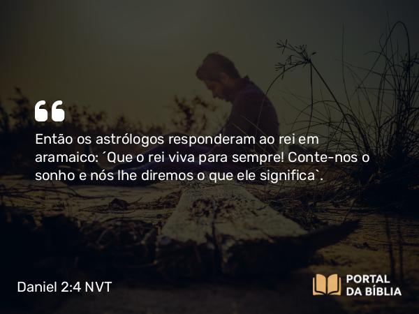 Daniel 2:4 NVT - Então os astrólogos responderam ao rei em aramaico: “Que o rei viva para sempre! Conte-nos o sonho e nós lhe diremos o que ele significa”.