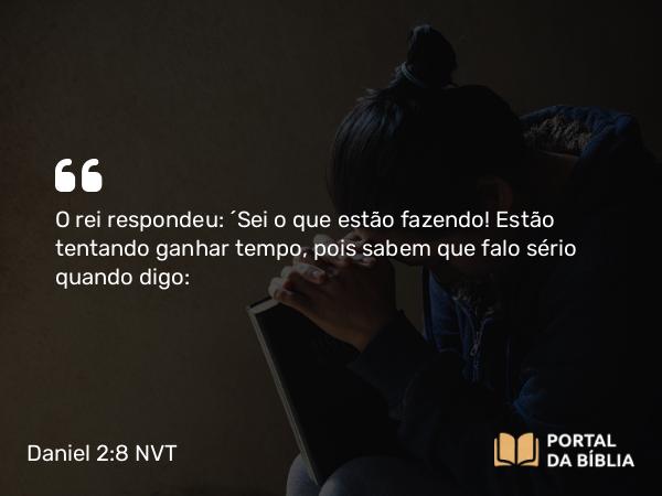 Daniel 2:8 NVT - O rei respondeu: “Sei o que estão fazendo! Estão tentando ganhar tempo, pois sabem que falo sério quando digo: