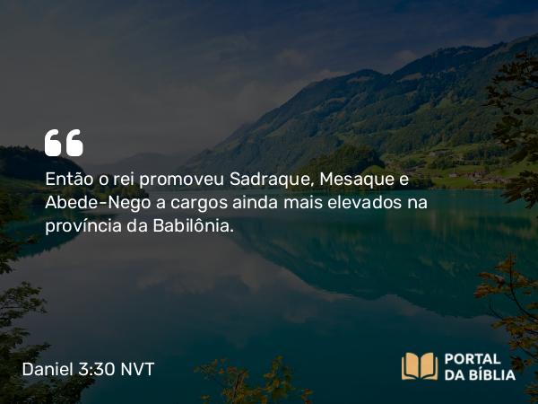 Daniel 3:30 NVT - Então o rei promoveu Sadraque, Mesaque e Abede-Nego a cargos ainda mais elevados na província da Babilônia.