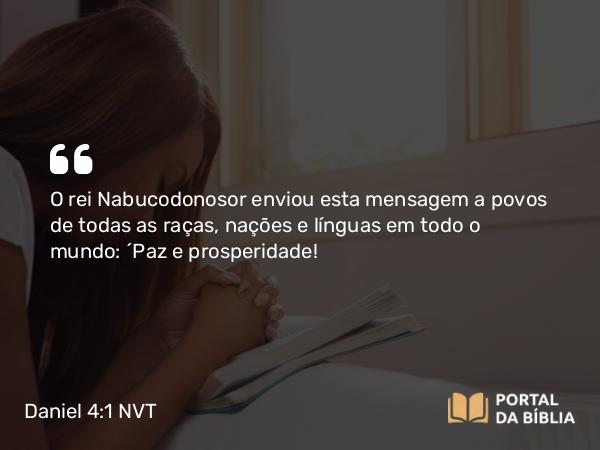 Daniel 4:1 NVT - O rei Nabucodonosor enviou esta mensagem a povos de todas as raças, nações e línguas em todo o mundo: “Paz e prosperidade!