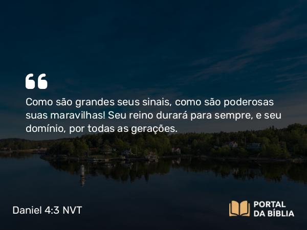 Daniel 4:3 NVT - Como são grandes seus sinais, como são poderosas suas maravilhas! Seu reino durará para sempre, e seu domínio, por todas as gerações.